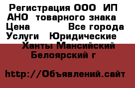 Регистрация ООО, ИП, АНО, товарного знака › Цена ­ 5 000 - Все города Услуги » Юридические   . Ханты-Мансийский,Белоярский г.